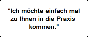 Ich möchte einfach mal zu Ihnen in die Praxis kommen.