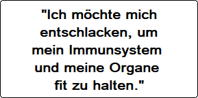 Ich  möchte mich entschlacken um mein Immunsystem und meine Organe fit zu halten.