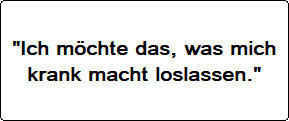 Ich möchte das, was mich krank macht. loslassen.